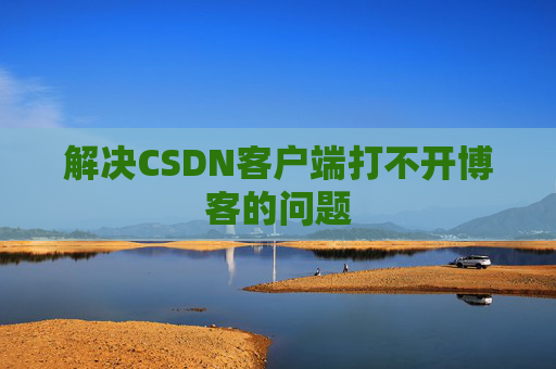 解决CSDN客户端打不开博客的问题